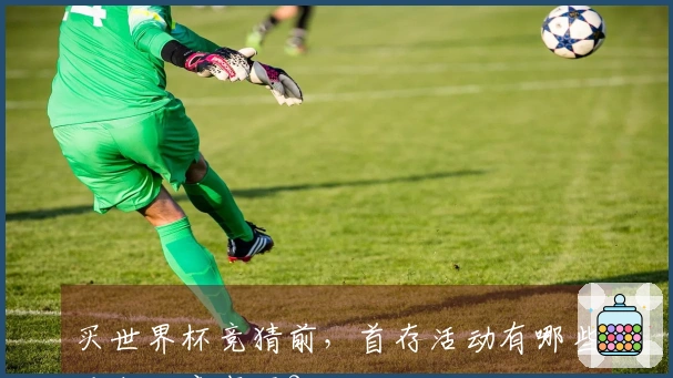 买世界杯竞猜前，首存活动有哪些重点注意事项？