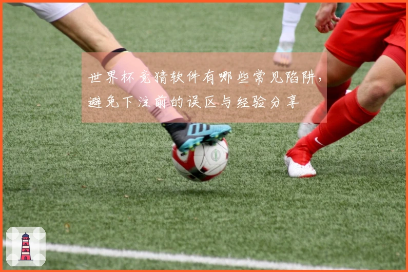 世界杯竞猜软件有哪些常见陷阱，避免下注前的误区与经验分享