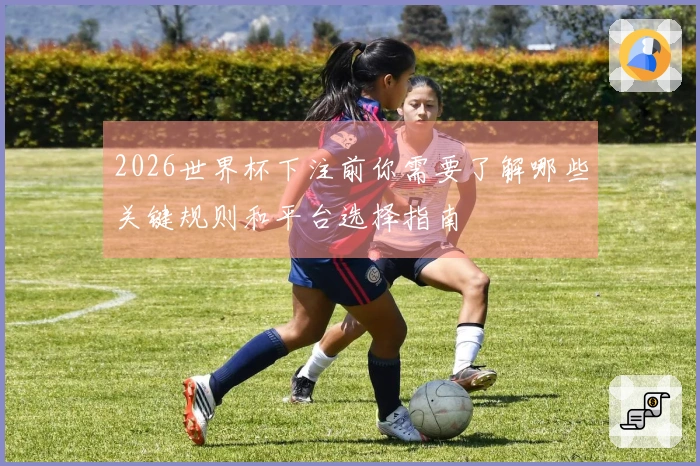 2026世界杯下注前你需要了解哪些关键规则和平台选择指南