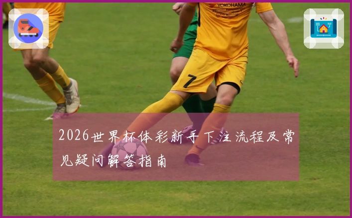 2026世界杯体彩新手下注流程及常见疑问解答指南
