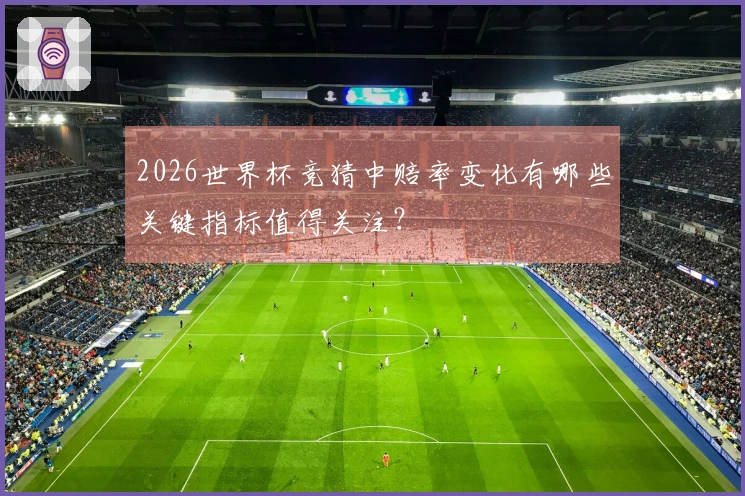 2026世界杯竞猜中赔率变化有哪些关键指标值得关注？