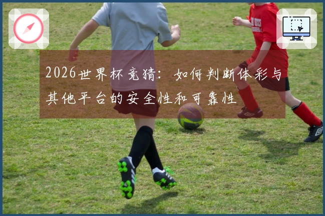 2026世界杯竞猜：如何判断体彩与其他平台的安全性和可靠性