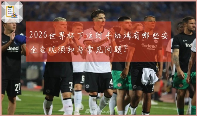 2026世界杯下注时手机端有哪些安全合规须知与常见问题？