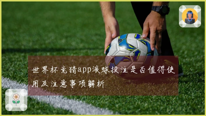 世界杯竞猜app滚球投注是否值得使用及注意事项解析