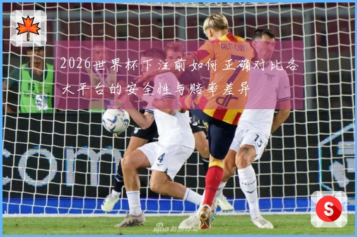2026世界杯下注前如何正确对比各大平台的安全性与赔率差异