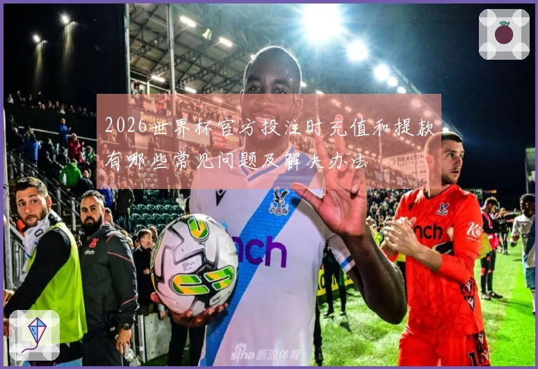 2026世界杯官方投注时充值和提款有哪些常见问题及解决办法