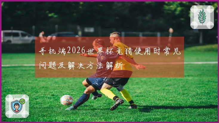 手机端2026世界杯竞猜使用时常见问题及解决方法解析
