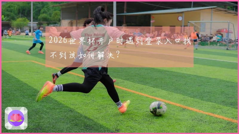 2026世界杯开户时遇到登录入口找不到该如何解决？