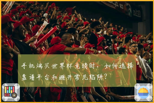 手机端买世界杯竞猜时，如何选择靠谱平台和避开常见陷阱？