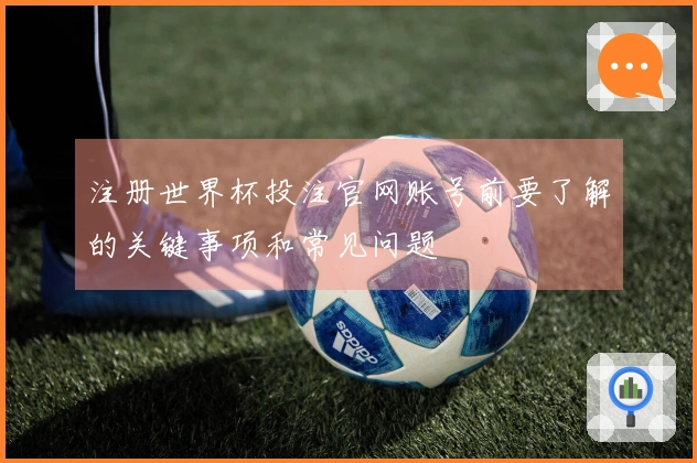 注册世界杯投注官网账号前要了解的关键事项和常见问题