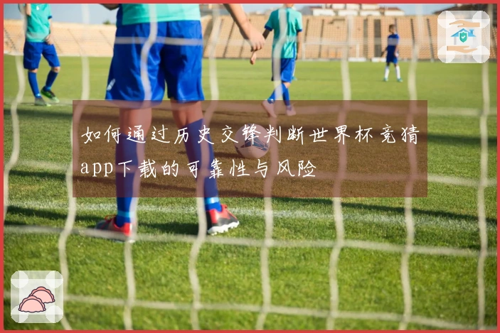如何通过历史交锋判断世界杯竞猜app下载的可靠性与风险