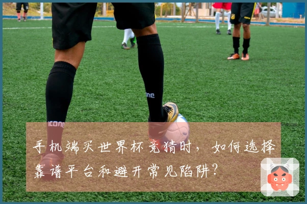 手机端买世界杯竞猜时，如何选择靠谱平台和避开常见陷阱？