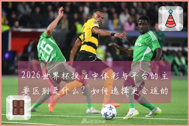 2026世界杯投注中体彩与平台的主要区别是什么?如何选择更合适的下注方式?