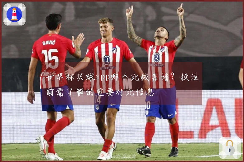 世界杯买球app哪个比较靠谱？投注前需了解的重要对比信息