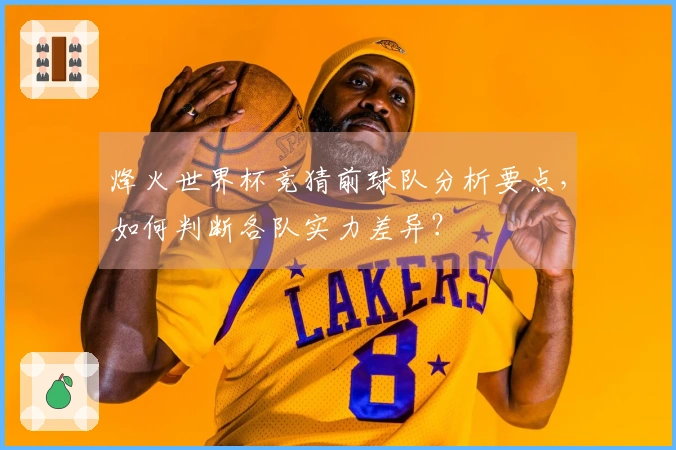 烽火世界杯竞猜前球队分析要点，如何判断各队实力差异？