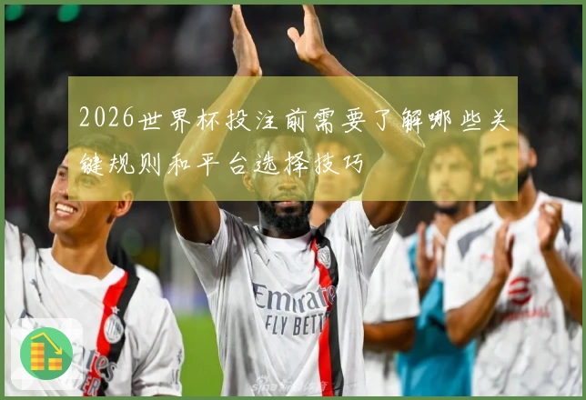 2026世界杯投注前需要了解哪些关键规则和平台选择技巧
