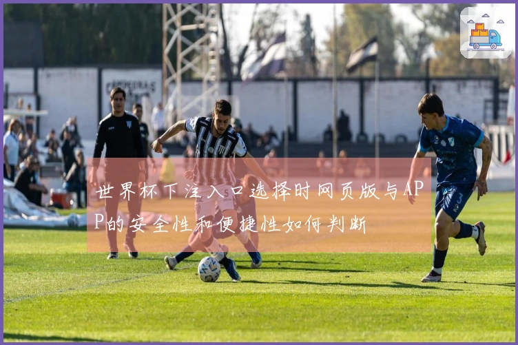世界杯下注入口选择时网页版与APP的安全性和便捷性如何判断
