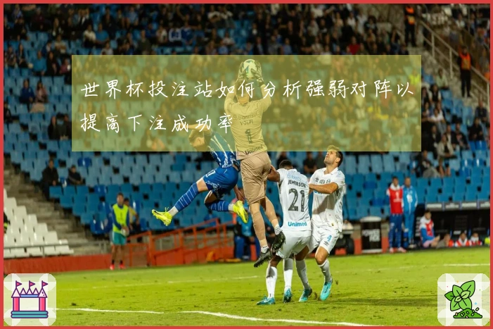 世界杯投注站如何分析强弱对阵以提高下注成功率