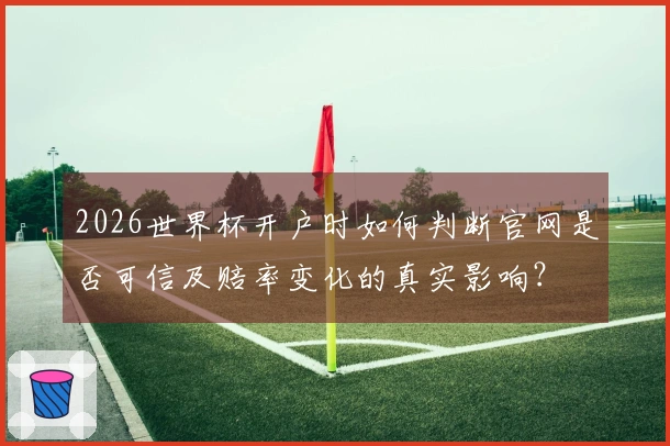 2026世界杯开户时如何判断官网是否可信及赔率变化的真实影响？