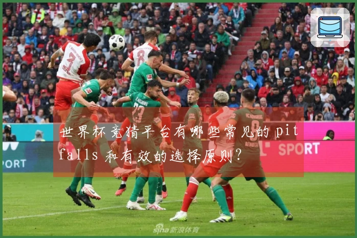 世界杯竞猜平台有哪些常见的 pitfalls 和有效的选择原则?