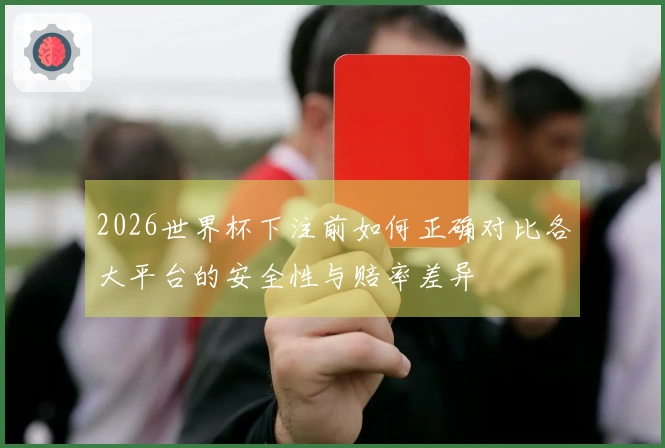 2026世界杯下注前如何正确对比各大平台的安全性与赔率差异