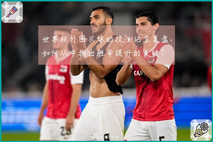 世界杯外围买球的投注记录复盘，如何从中找出胜率提升的关键？