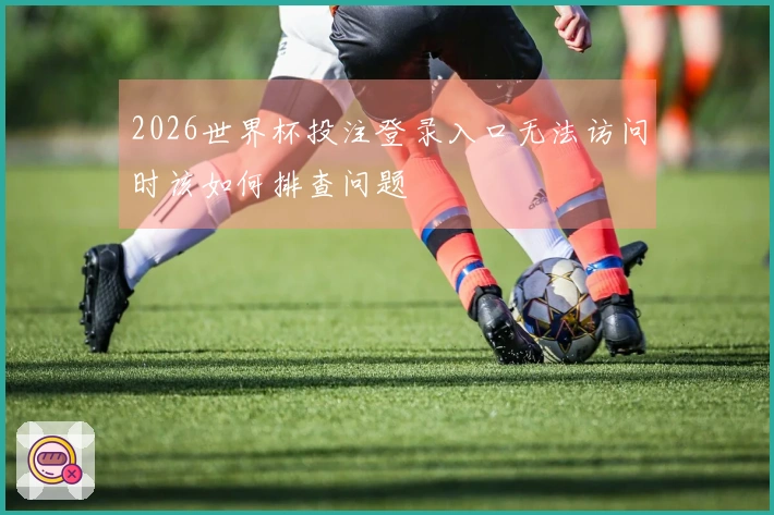 2026世界杯投注登录入口无法访问时该如何排查问题