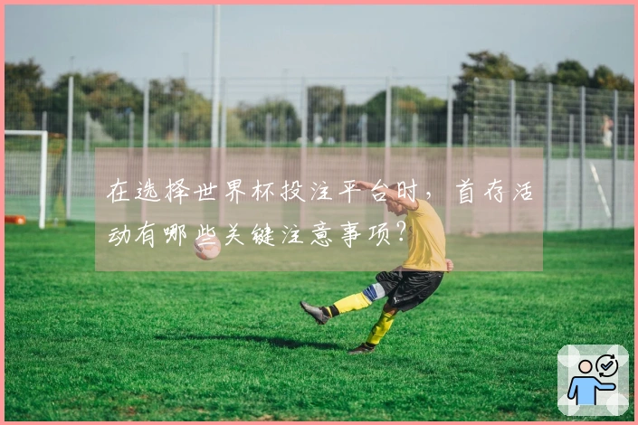 在选择世界杯投注平台时，首存活动有哪些关键注意事项？