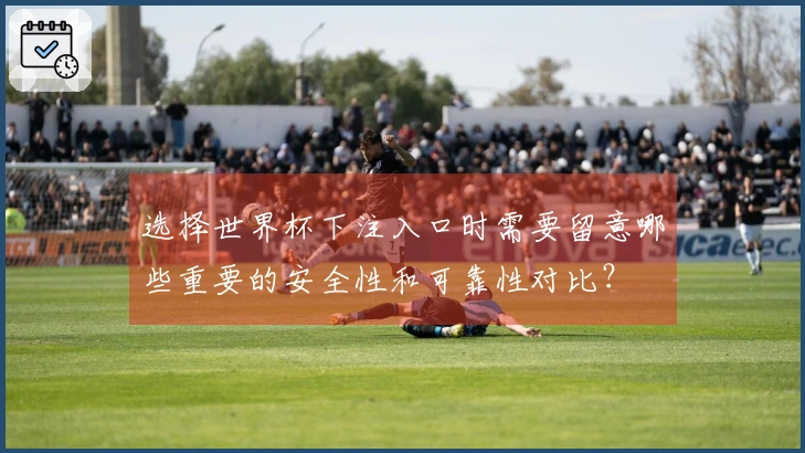 选择世界杯下注入口时需要留意哪些重要的安全性和可靠性对比？