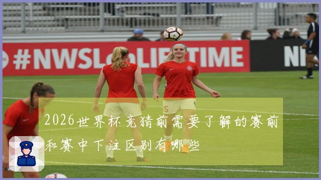 2026世界杯竞猜前需要了解的赛前和赛中下注区别有哪些