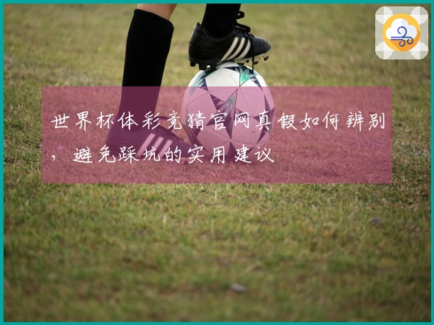世界杯体彩竞猜官网真假如何辨别，避免踩坑的实用建议