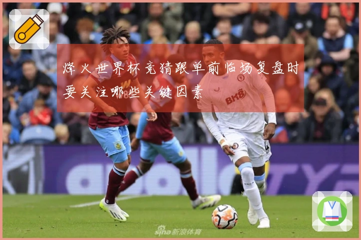 烽火世界杯竞猜跟单前临场复盘时要关注哪些关键因素