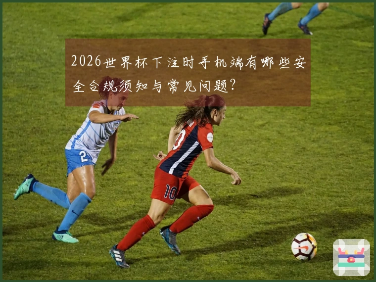 2026世界杯下注时手机端有哪些安全合规须知与常见问题？