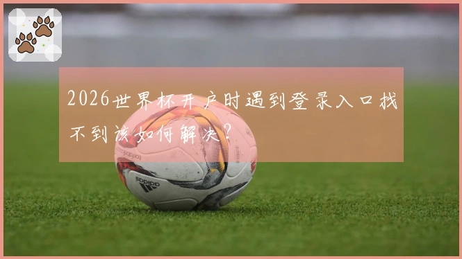 2026世界杯开户时遇到登录入口找不到该如何解决？