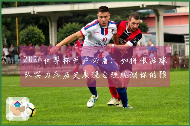 2026世界杯开户必看：如何根据球队实力和历史表现合理规划你的预算