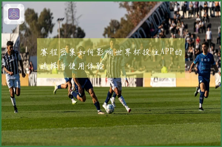 赛程密集如何影响世界杯投注APP的选择与使用体验