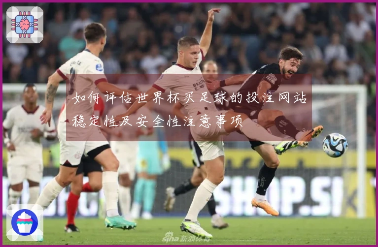 如何评估世界杯买足球的投注网站稳定性及安全性注意事项
