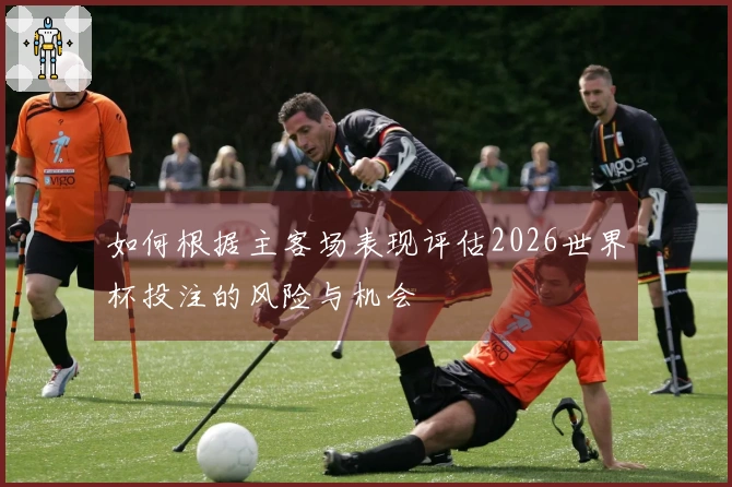 如何根据主客场表现评估2026世界杯投注的风险与机会