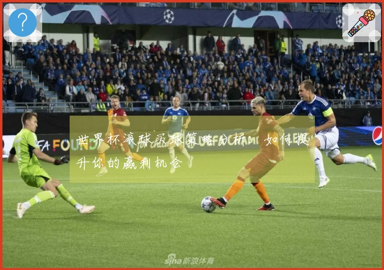 世界杯滚球买球策略分析：如何提升你的赢利机会