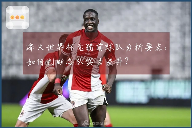 烽火世界杯竞猜前球队分析要点，如何判断各队实力差异？