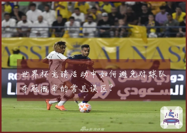 世界杯竞猜活动中如何避免对球队夺冠概率的常见误区？