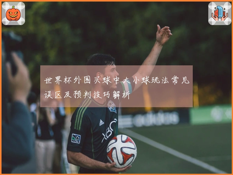 世界杯外围买球中大小球玩法常见误区及预判技巧解析