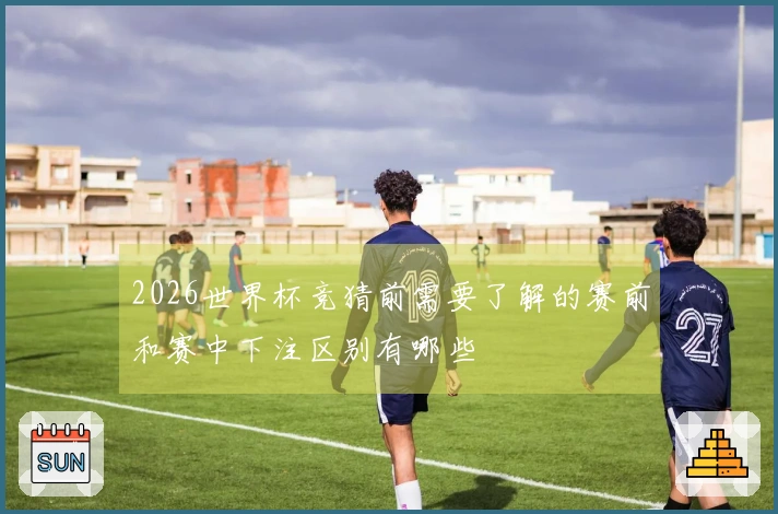 2026世界杯竞猜前需要了解的赛前和赛中下注区别有哪些