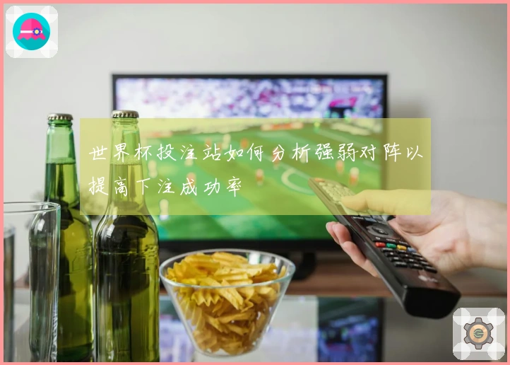 世界杯投注站如何分析强弱对阵以提高下注成功率