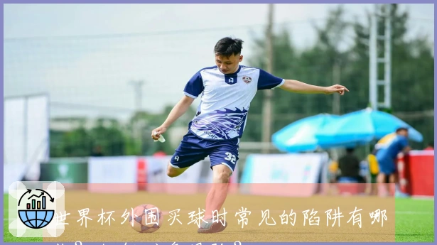 世界杯外围买球时常见的陷阱有哪些？如何避免风险？