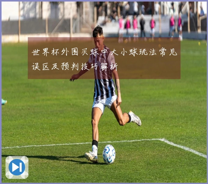 世界杯外围买球中大小球玩法常见误区及预判技巧解析