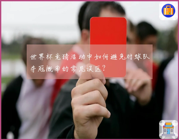 世界杯竞猜活动中如何避免对球队夺冠概率的常见误区?