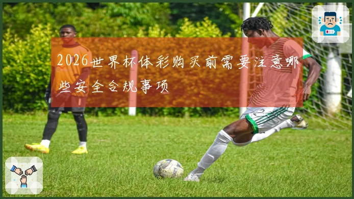 2026世界杯体彩购买前需要注意哪些安全合规事项