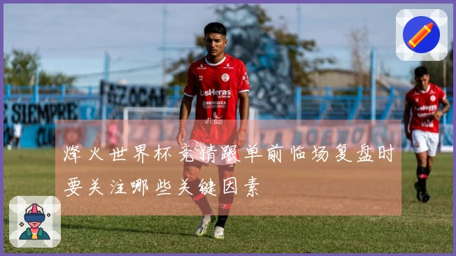 烽火世界杯竞猜跟单前临场复盘时要关注哪些关键因素