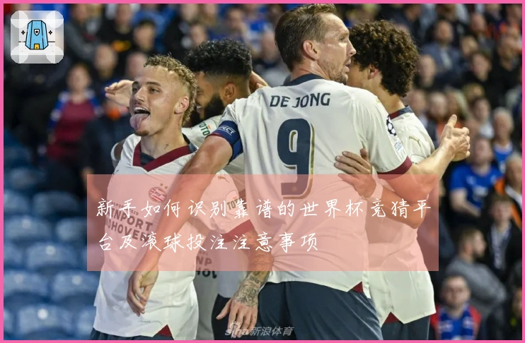 新手如何识别靠谱的世界杯竞猜平台及滚球投注注意事项